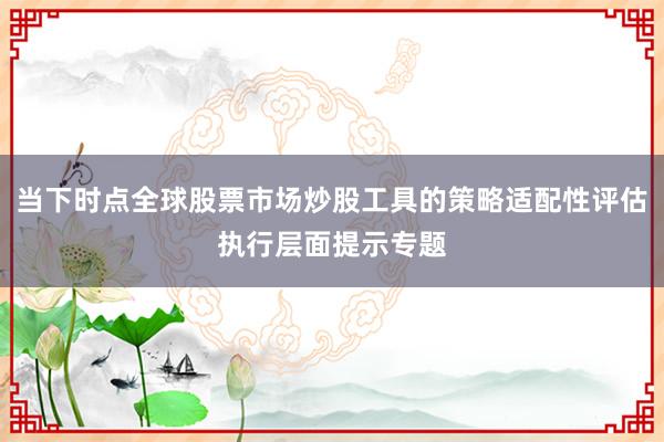 当下时点全球股票市场炒股工具的策略适配性评估执行层面提示专题