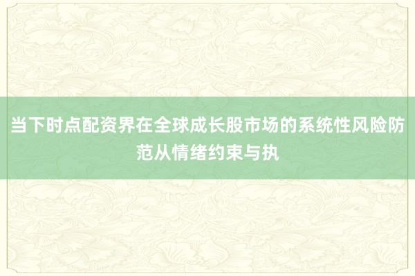 当下时点配资界在全球成长股市场的系统性风险防范从情绪约束与执