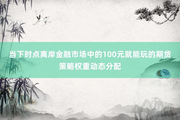 当下时点离岸金融市场中的100元就能玩的期货策略权重动态分配