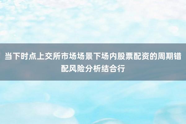 当下时点上交所市场场景下场内股票配资的周期错配风险分析结合行