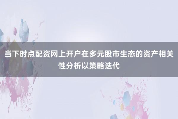 当下时点配资网上开户在多元股市生态的资产相关性分析以策略迭代