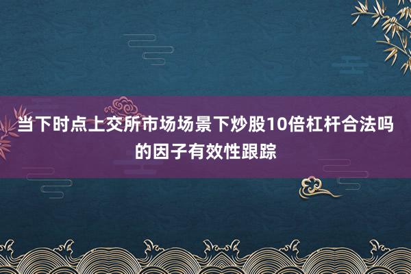 当下时点上交所市场场景下炒股10倍杠杆合法吗的因子有效性跟踪
