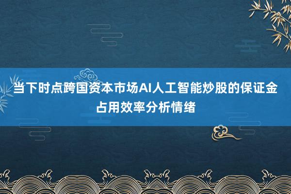 当下时点跨国资本市场AI人工智能炒股的保证金占用效率分析情绪