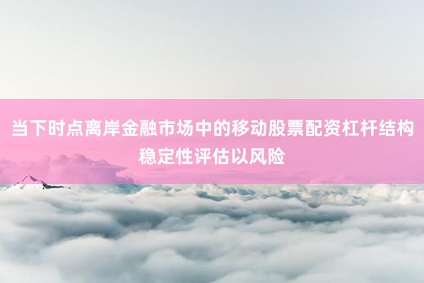 当下时点离岸金融市场中的移动股票配资杠杆结构稳定性评估以风险