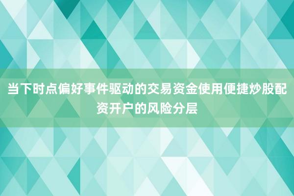 当下时点偏好事件驱动的交易资金使用便捷炒股配资开户的风险分层