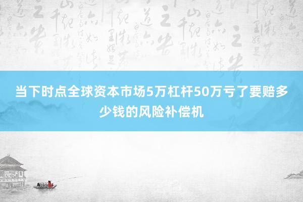 当下时点全球资本市场5万杠杆50万亏了要赔多少钱的风险补偿机