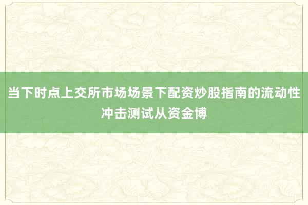 当下时点上交所市场场景下配资炒股指南的流动性冲击测试从资金博