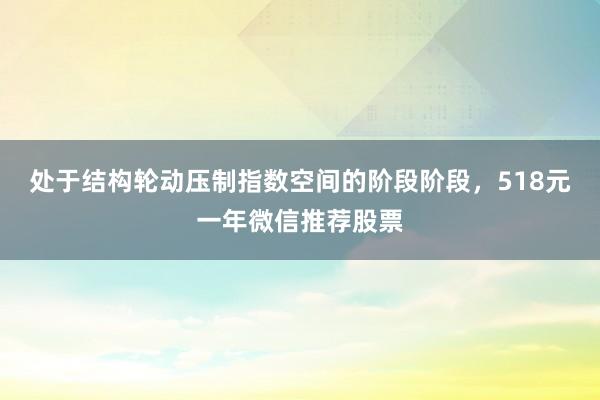 处于结构轮动压制指数空间的阶段阶段，518元一年微信推荐股票