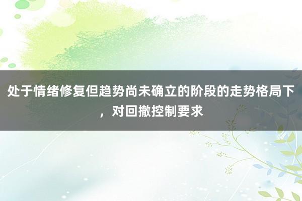 处于情绪修复但趋势尚未确立的阶段的走势格局下，对回撤控制要求