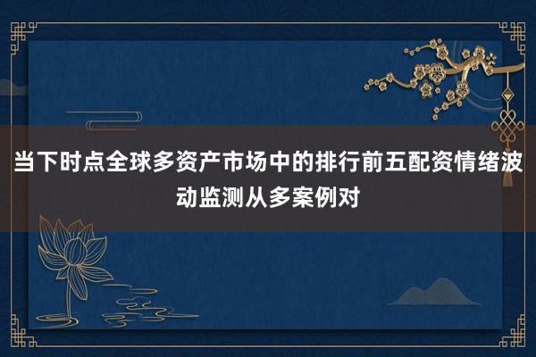 当下时点全球多资产市场中的排行前五配资情绪波动监测从多案例对