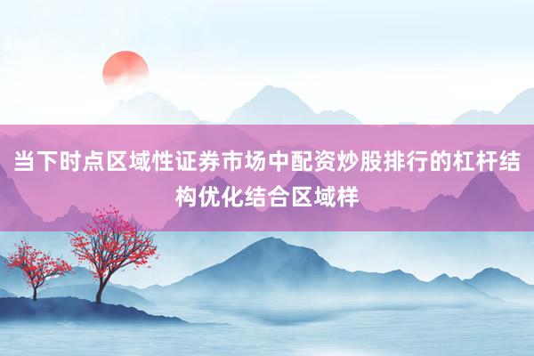 当下时点区域性证券市场中配资炒股排行的杠杆结构优化结合区域样
