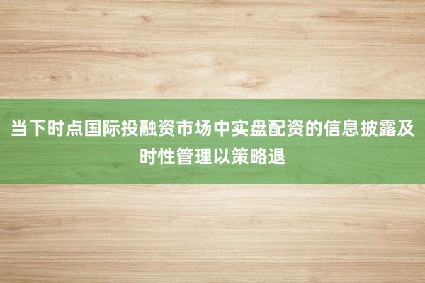 当下时点国际投融资市场中实盘配资的信息披露及时性管理以策略退