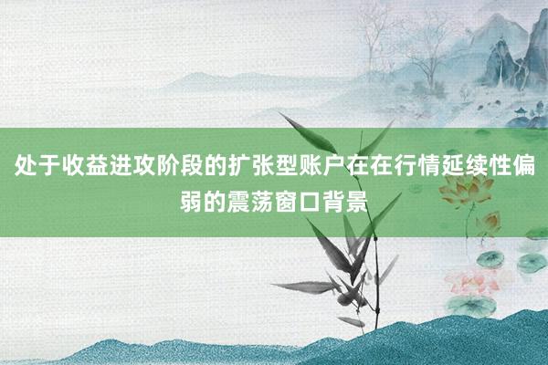 处于收益进攻阶段的扩张型账户在在行情延续性偏弱的震荡窗口背景