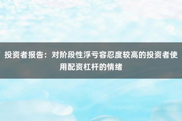 投资者报告：对阶段性浮亏容忍度较高的投资者使用配资杠杆的情绪