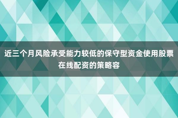 近三个月风险承受能力较低的保守型资金使用股票在线配资的策略容