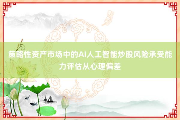 策略性资产市场中的AI人工智能炒股风险承受能力评估从心理偏差