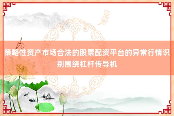 策略性资产市场合法的股票配资平台的异常行情识别围绕杠杆传导机