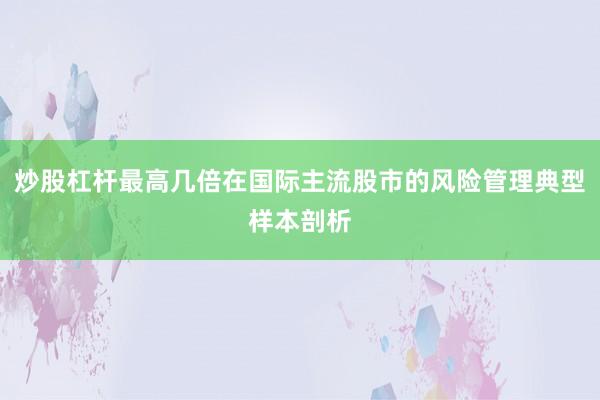炒股杠杆最高几倍在国际主流股市的风险管理典型样本剖析
