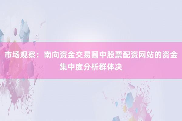 市场观察:南向资金交易圈中股票配资网站的资金集中度分析群体决