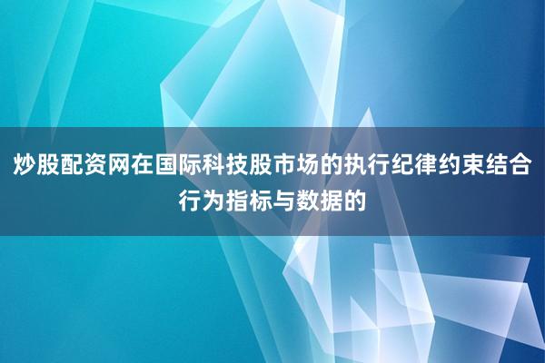 炒股配资网在国际科技股市场的执行纪律约束结合行为指标与数据的