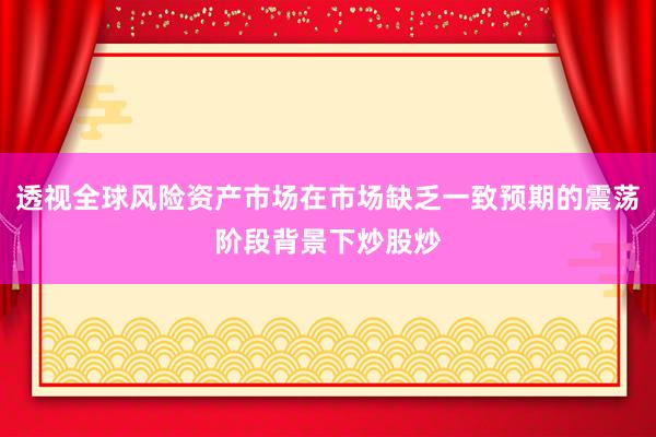 透视全球风险资产市场在市场缺乏一致预期的震荡阶段背景下炒股炒