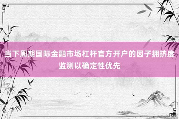 当下周期国际金融市场杠杆官方开户的因子拥挤度监测以确定性优先