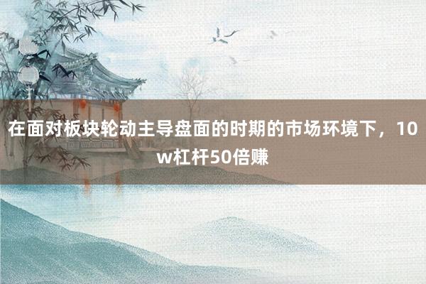 在面对板块轮动主导盘面的时期的市场环境下，10w杠杆50倍赚