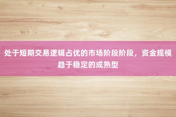 处于短期交易逻辑占优的市场阶段阶段，资金规模趋于稳定的成熟型