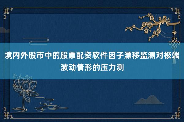 境内外股市中的股票配资软件因子漂移监测对极端波动情形的压力测
