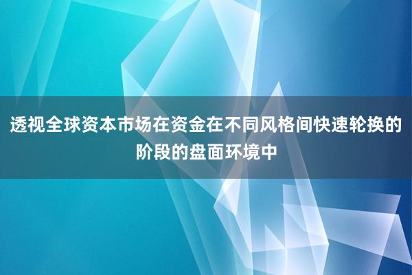 透视全球资本市场在资金在不同风格间快速轮换的阶段的盘面环境中