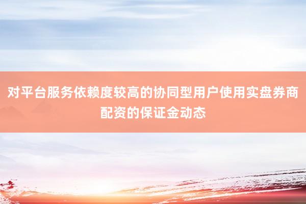 对平台服务依赖度较高的协同型用户使用实盘券商配资的保证金动态