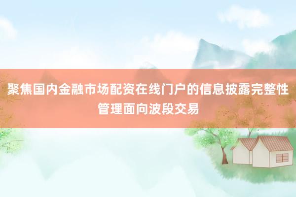 聚焦国内金融市场配资在线门户的信息披露完整性管理面向波段交易