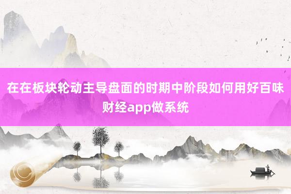 在在板块轮动主导盘面的时期中阶段如何用好百味财经app做系统