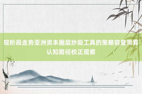 现阶段走势亚洲资本圈层炒股工具的策略容量测算认知路径校正观察