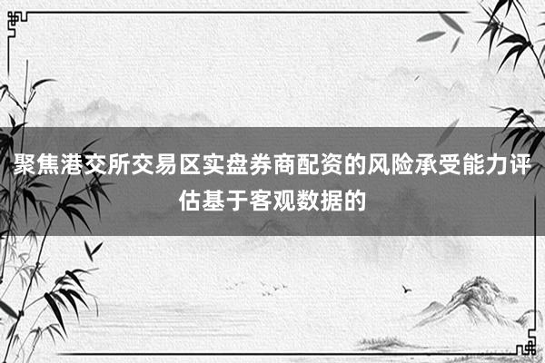 聚焦港交所交易区实盘券商配资的风险承受能力评估基于客观数据的