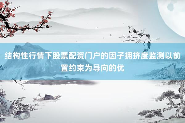 结构性行情下股票配资门户的因子拥挤度监测以前置约束为导向的优