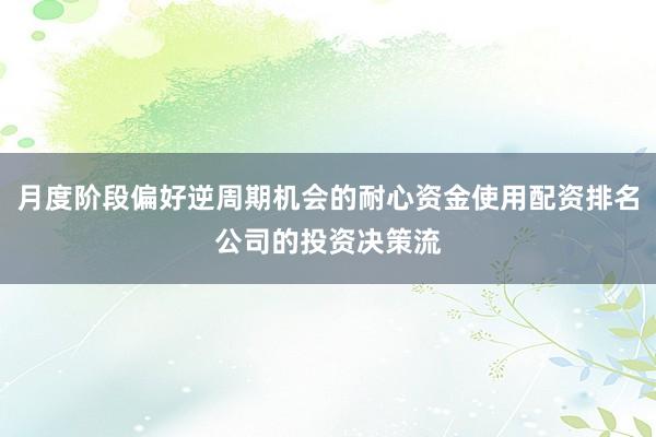 月度阶段偏好逆周期机会的耐心资金使用配资排名公司的投资决策流