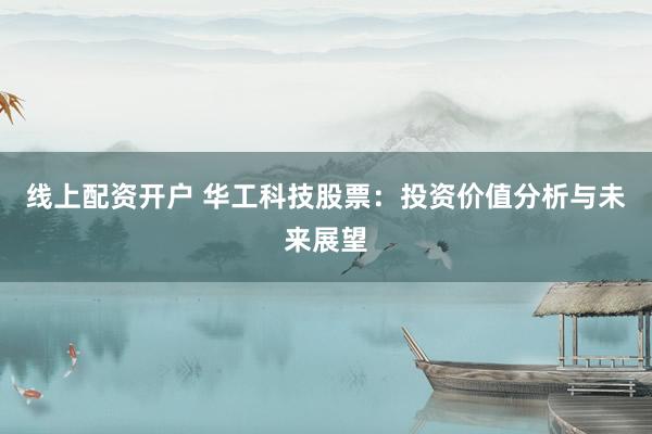 线上配资开户 华工科技股票：投资价值分析与未来展望