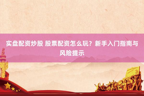 实盘配资炒股 股票配资怎么玩？新手入门指南与风险提示