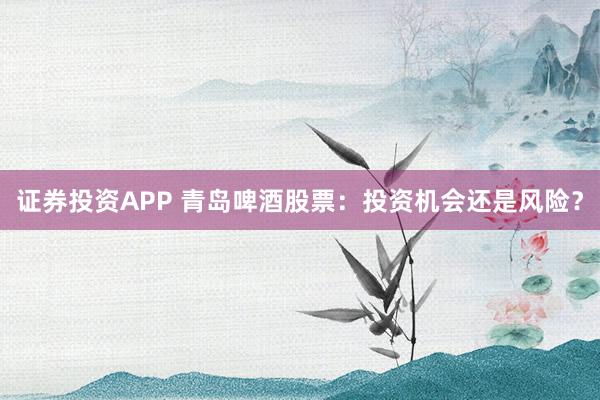 证券投资APP 青岛啤酒股票：投资机会还是风险？