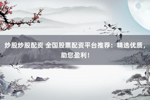 炒股炒股配资 全国股票配资平台推荐：精选优质，助您盈利！