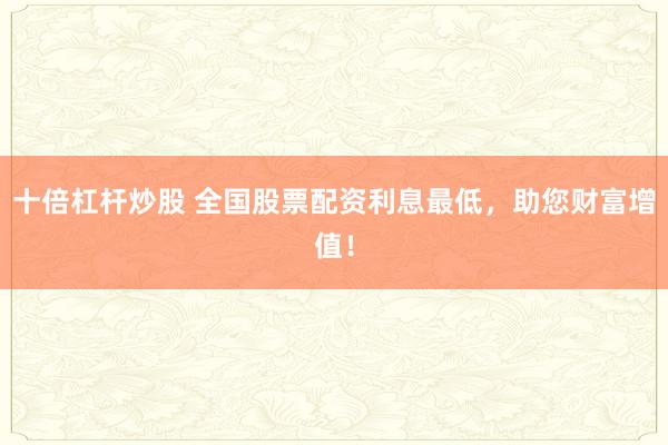 十倍杠杆炒股 全国股票配资利息最低，助您财富增值！