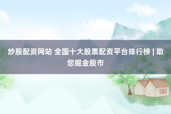 炒股配资网站 全国十大股票配资平台排行榜 | 助您掘金股市