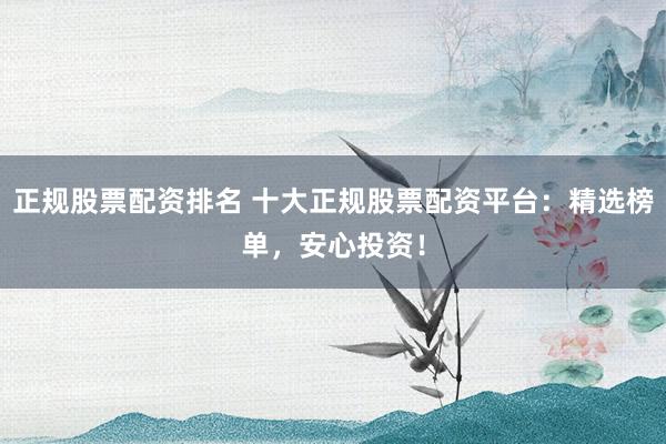 正规股票配资排名 十大正规股票配资平台：精选榜单，安心投资！