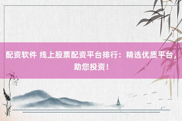 配资软件 线上股票配资平台排行：精选优质平台，助您投资！
