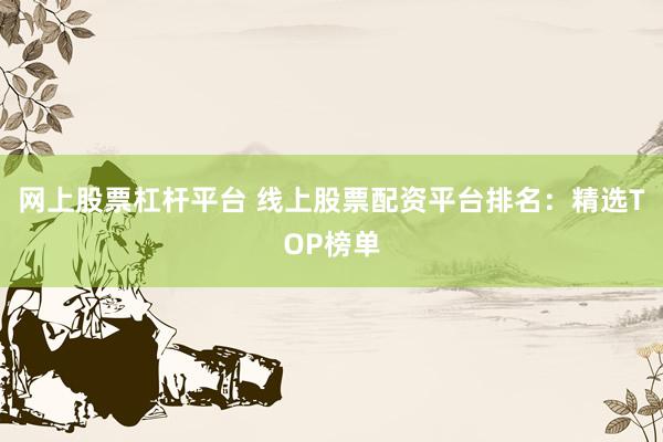 网上股票杠杆平台 线上股票配资平台排名：精选TOP榜单