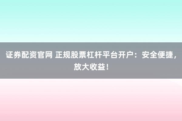 证券配资官网 正规股票杠杆平台开户：安全便捷，放大收益！