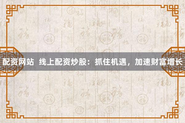 配资网站  线上配资炒股：抓住机遇，加速财富增长