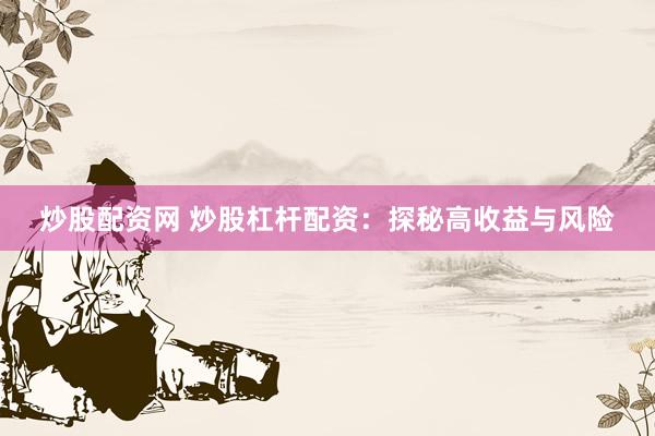 炒股配资网 炒股杠杆配资：探秘高收益与风险
