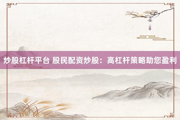 炒股杠杆平台 股民配资炒股：高杠杆策略助您盈利